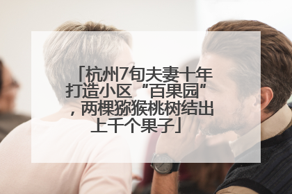 杭州7旬夫妻十年打造小区“百果园”，两棵猕猴桃树结出上千个果子
