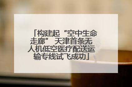 构建起“空中生命走廊” 天津首条无人机低空医疗配送运输专线试飞成功