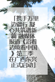 携手万里边疆行 凝心共筑谱新篇 融媒体报道《沿着边境看中国》第二季 在广西东兴正式启动