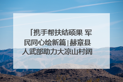 携手帮扶结硕果 军民同心绘新篇∣赫章县人武部助力大凉山村阔步乡村振兴路