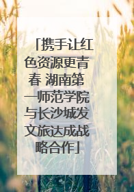 携手让红色资源更青春 湖南第一师范学院与长沙城发文旅达成战略合作