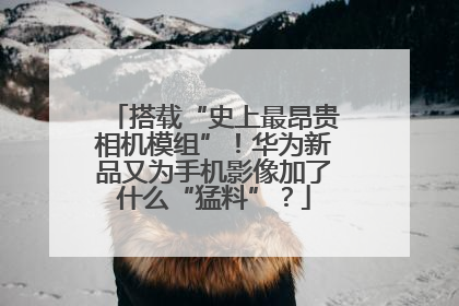 搭载“史上最昂贵相机模组”！华为新品又为手机影像加了什么“猛料”？
