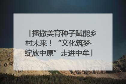 播撒美育种子赋能乡村未来！“文化筑梦·绽放中原”走进中牟
