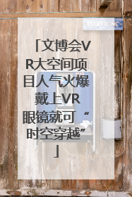 文博会VR大空间项目人气火爆 戴上VR眼镜就可“时空穿越”