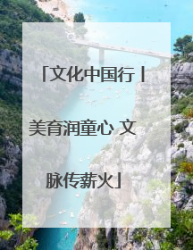 文化中国行丨美育润童心 文脉传薪火
