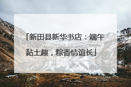 新田县新华书店：端午黏土趣，粽香情谊长