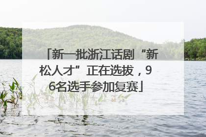 新一批浙江话剧“新松人才”正在选拔，96名选手参加复赛