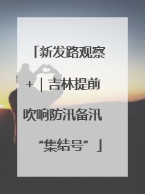 新发路观察+｜吉林提前吹响防汛备汛“集结号”