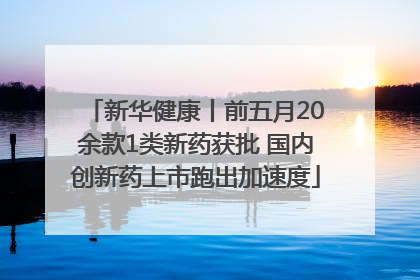 新华健康丨前五月20余款1类新药获批 国内创新药上市跑出加速度