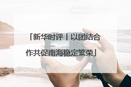 新华时评丨以团结合作共促南海稳定繁荣