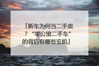 新车为何当二手卖？“零公里二手车”的背后有哪些玄机