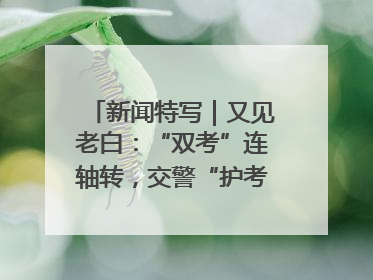 新闻特写｜又见老白：“双考”连轴转，交警“护考档”密集开启