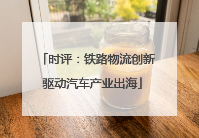 时评：铁路物流创新驱动汽车产业出海