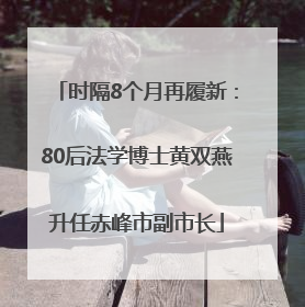 时隔8个月再履新：80后法学博士黄双燕升任赤峰市副市长