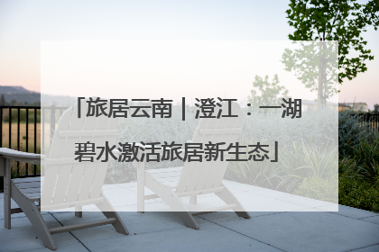 旅居云南｜澄江：一湖碧水激活旅居新生态