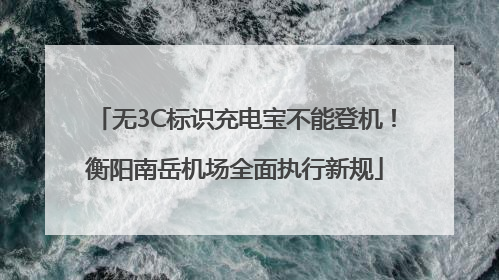 无3C标识充电宝不能登机！衡阳南岳机场全面执行新规