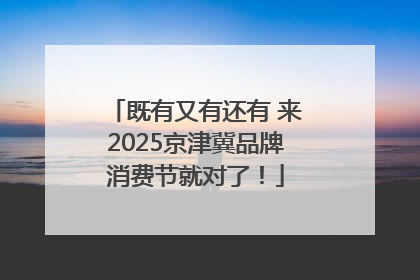 既有又有还有 来2025京津冀品牌消费节就对了！