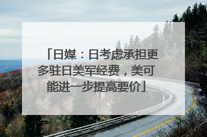 日媒：日考虑承担更多驻日美军经费，美可能进一步提高要价