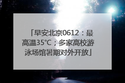 早安北京0612：最高温35℃；多家高校游泳场馆暑期对外开放