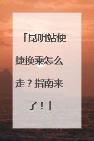 昆明站便捷换乘怎么走？指南来了！