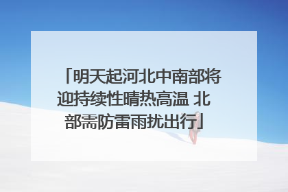 明天起河北中南部将迎持续性晴热高温 北部需防雷雨扰出行