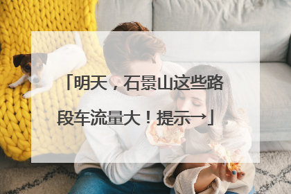 明天，石景山这些路段车流量大！提示→