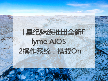 星纪魅族推出全新Flyme AIOS 2操作系统，搭载OneMind四大引擎
