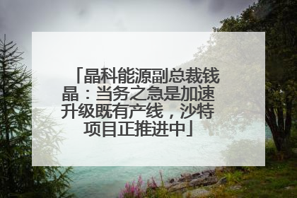 晶科能源副总裁钱晶：当务之急是加速升级既有产线，沙特项目正推进中