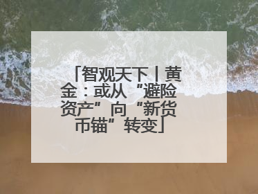 智观天下丨黄金：或从“避险资产”向“新货币锚”转变