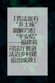 普法富有“乡土味” 调解巧织“平安结”——福建省司法厅推进法治乡村建设出成效