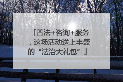 普法+咨询+服务，这场活动送上丰盛的“法治大礼包”