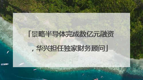 景略半导体完成数亿元融资，华兴担任独家财务顾问