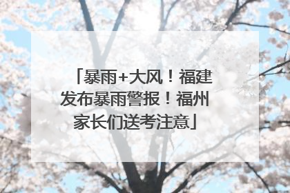 暴雨+大风！福建发布暴雨警报！福州家长们送考注意