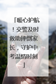 暖心护航！交警及时救助摔倒家长，守护中考温情时刻