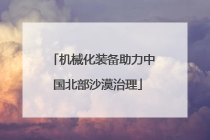 机械化装备助力中国北部沙漠治理