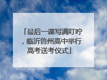 最后一课写满叮咛，临沂鲁州高中举行高考送考仪式