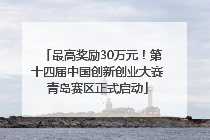 最高奖励30万元！第十四届中国创新创业大赛青岛赛区正式启动