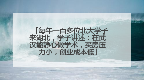 每年一百多位北大学子来湖北，学子讲述：在武汉能静心做学术，买房压力小，创业成本低