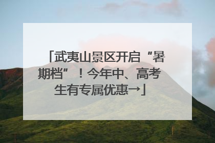 武夷山景区开启“暑期档”！今年中、高考生有专属优惠→