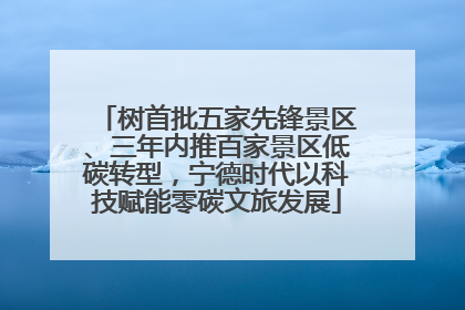 树首批五家先锋景区、三年内推百家景区低碳转型，宁德时代以科技赋能零碳文旅发展