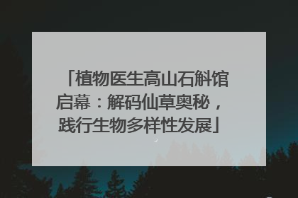 植物医生高山石斛馆启幕：解码仙草奥秘，践行生物多样性发展