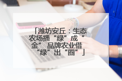潍坊安丘：生态农场播“绿”成“金” 品牌农业借“绿”出“圈”