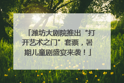 潍坊大剧院推出“打开艺术之门”套票，暑期儿童剧盛宴来袭！