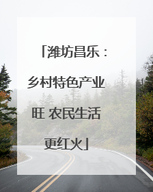 潍坊昌乐：乡村特色产业旺 农民生活更红火