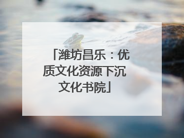 潍坊昌乐：优质文化资源下沉文化书院