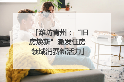 潍坊青州：“旧房焕新”激发住房领域消费新活力