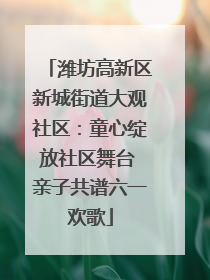 潍坊高新区新城街道大观社区：童心绽放社区舞台 亲子共谱六一欢歌