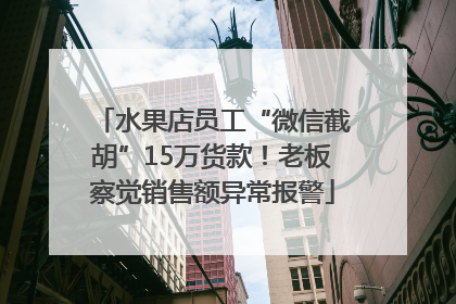 水果店员工“微信截胡”15万货款！老板察觉销售额异常报警