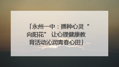 永州一中：播种心灵“向阳花” 让心理健康教育活动沁润青春心田