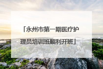 永州市第一期医疗护理员培训班顺利开班
